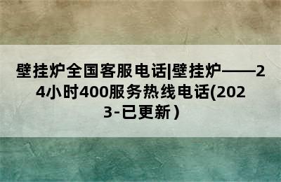 壁挂炉全国客服电话|壁挂炉——24小时400服务热线电话(2023-已更新）